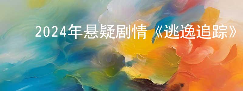 陈安源的动漫综艺大全,2024年悬疑剧情《逃逸追踪》HD国语中字迅雷下载_电影天堂